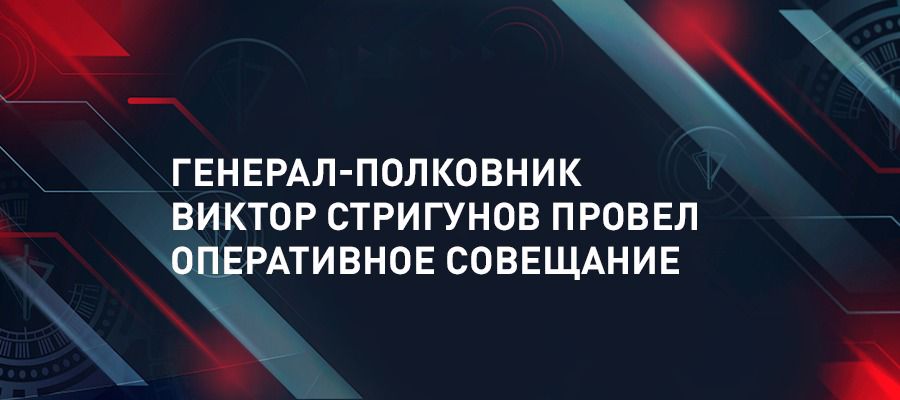Генерал-полковник Виктор Стригунов провел оперативное совещание  